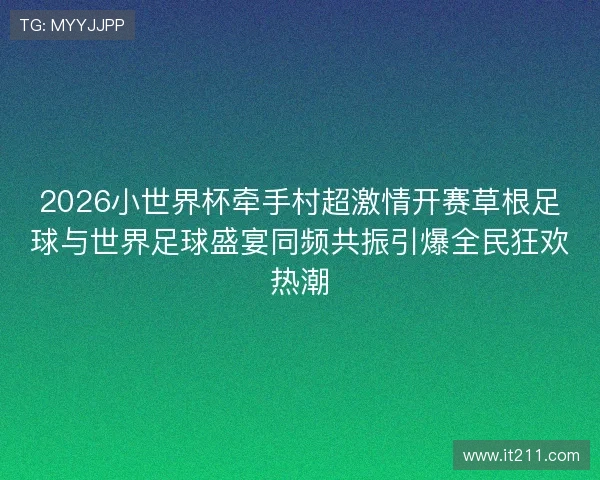 2026小世界杯牵手村超激情开赛草根足球与世界足球盛宴同频共振引爆全民狂欢热潮