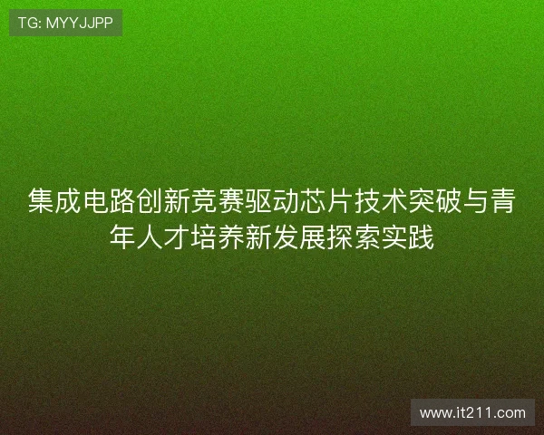 集成电路创新竞赛驱动芯片技术突破与青年人才培养新发展探索实践